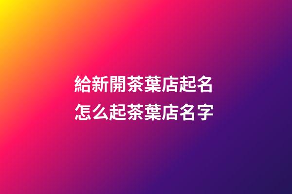 給新開茶葉店起名 怎么起茶葉店名字-第1張-店鋪起名-玄機派